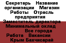 Секретарь › Название организации ­ Магазин Работы › Отрасль предприятия ­ Заместитель директора › Минимальный оклад ­ 20 000 - Все города Работа » Вакансии   . Крым,Бахчисарай